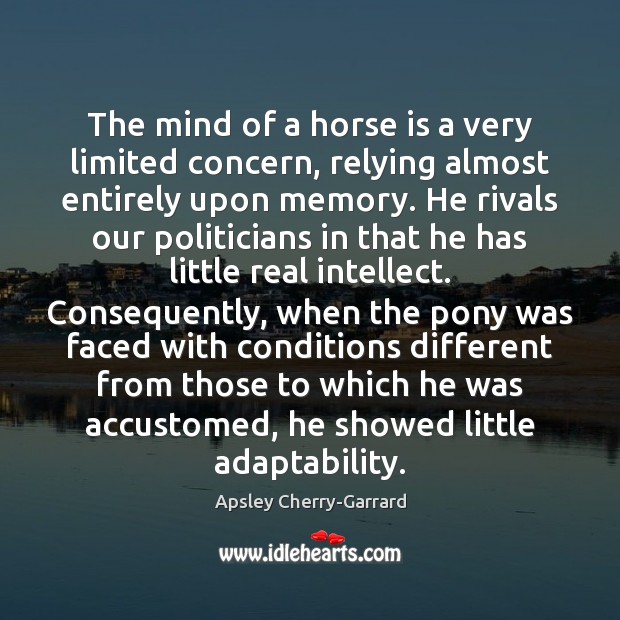 The mind of a horse is a very limited concern, relying almost Apsley Cherry-Garrard Picture Quote