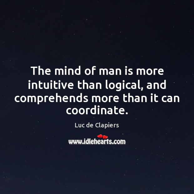 The mind of man is more intuitive than logical, and comprehends more Luc de Clapiers Picture Quote