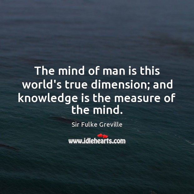 The mind of man is this world’s true dimension; and knowledge is the measure of the mind. Sir Fulke Greville Picture Quote
