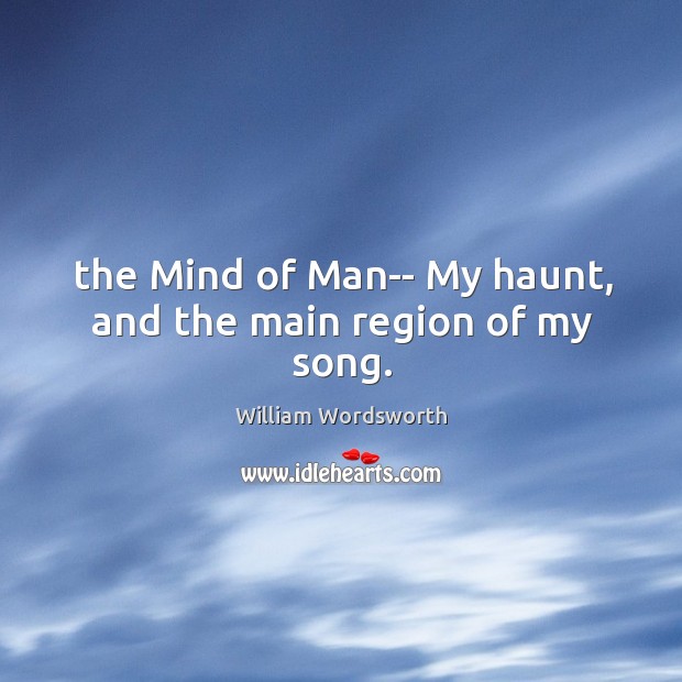 The Mind of Man– My haunt, and the main region of my song. William Wordsworth Picture Quote