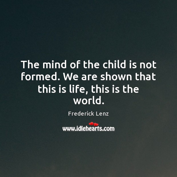 The mind of the child is not formed. We are shown that this is life, this is the world. Frederick Lenz Picture Quote
