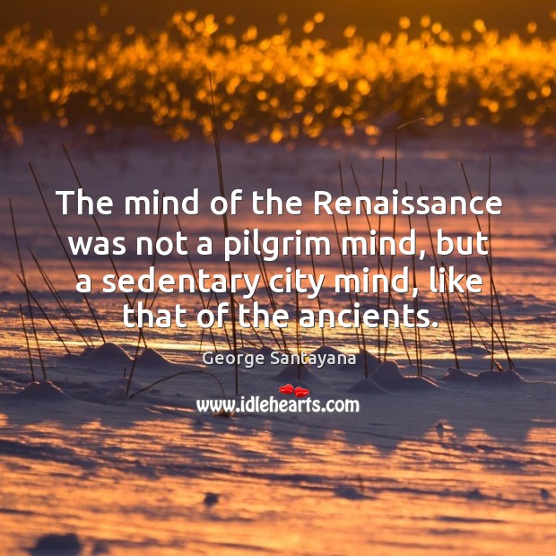 The mind of the renaissance was not a pilgrim mind, but a sedentary city mind, like that of the ancients. Image