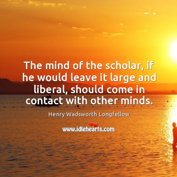 The mind of the scholar, if he would leave it large and liberal Image