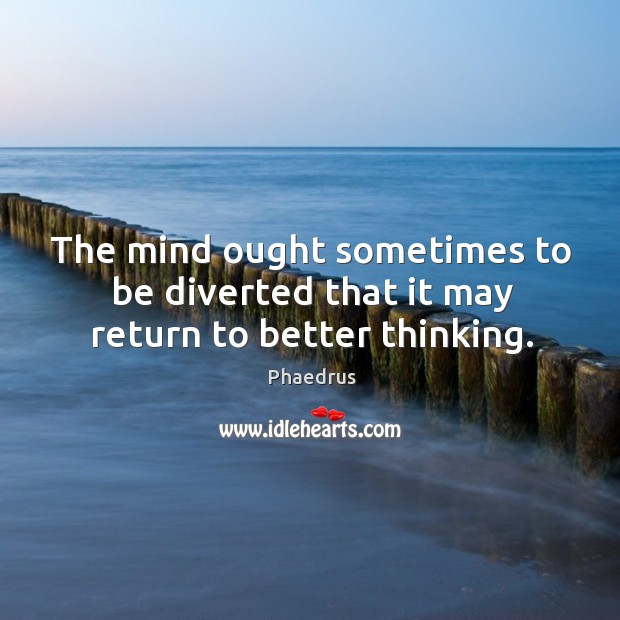 The mind ought sometimes to be diverted that it may return to better thinking. Phaedrus Picture Quote