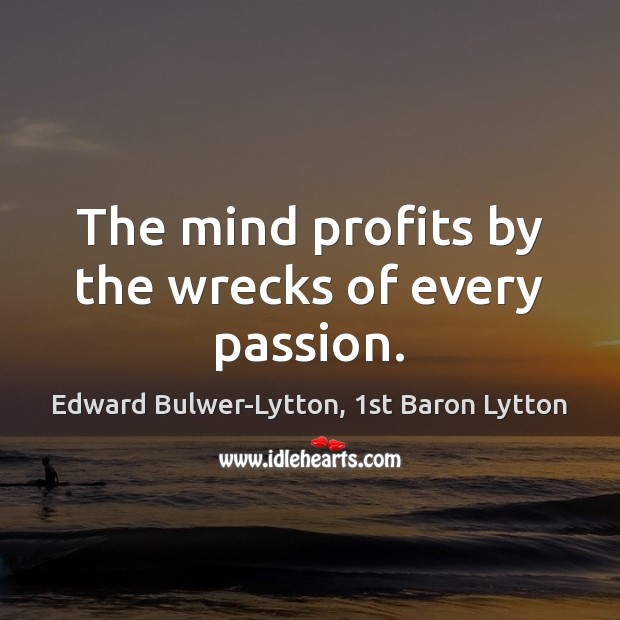 The mind profits by the wrecks of every passion. Edward Bulwer-Lytton, 1st Baron Lytton Picture Quote