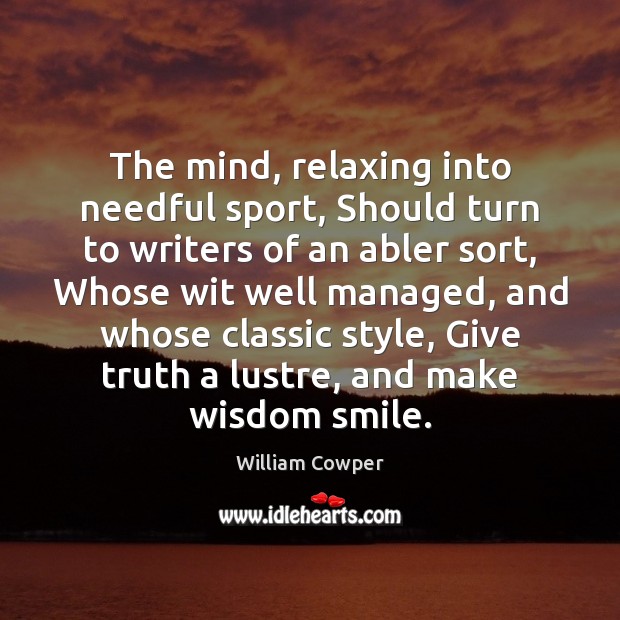 The mind, relaxing into needful sport, Should turn to writers of an William Cowper Picture Quote