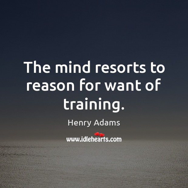 The mind resorts to reason for want of training. Henry Adams Picture Quote