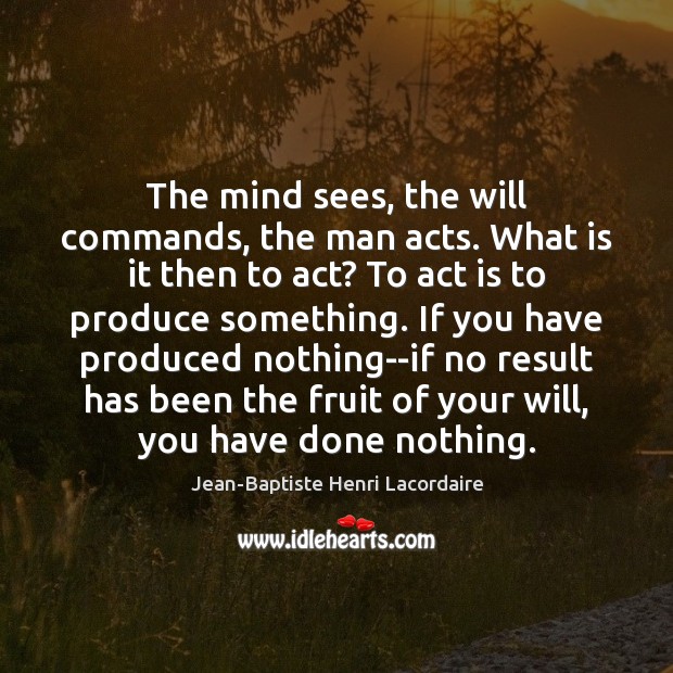 The mind sees, the will commands, the man acts. What is it Jean-Baptiste Henri Lacordaire Picture Quote