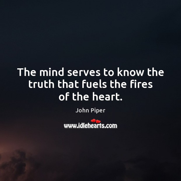 The mind serves to know the truth that fuels the fires of the heart. John Piper Picture Quote