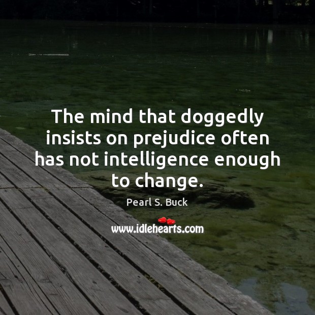 The mind that doggedly insists on prejudice often has not intelligence enough to change. Pearl S. Buck Picture Quote