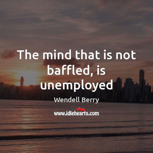 The mind that is not baffled, is unemployed Wendell Berry Picture Quote