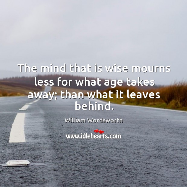 The mind that is wise mourns less for what age takes away; than what it leaves behind. Image
