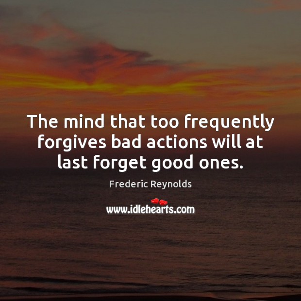 The mind that too frequently forgives bad actions will at last forget good ones. Frederic Reynolds Picture Quote