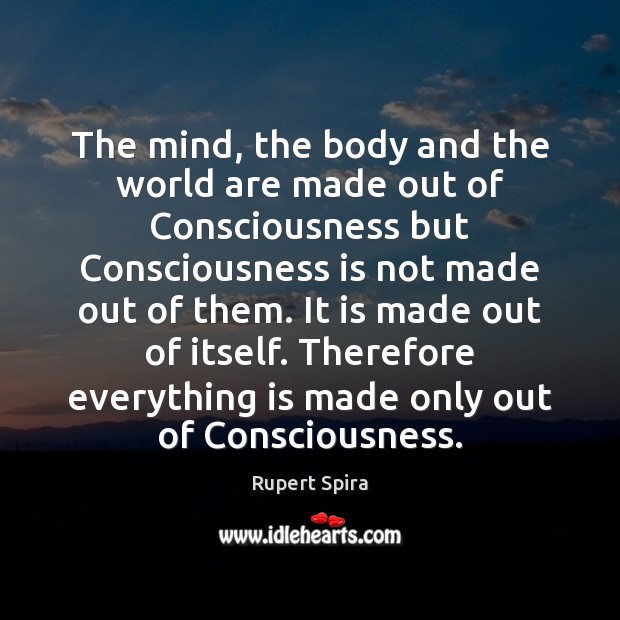 The mind, the body and the world are made out of Consciousness Rupert Spira Picture Quote