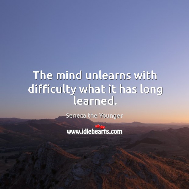 The mind unlearns with difficulty what it has long learned. Seneca the Younger Picture Quote
