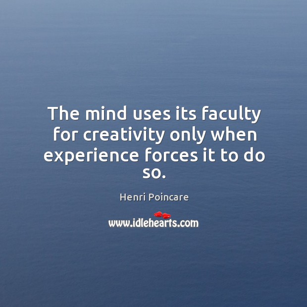 The mind uses its faculty for creativity only when experience forces it to do so. Henri Poincare Picture Quote