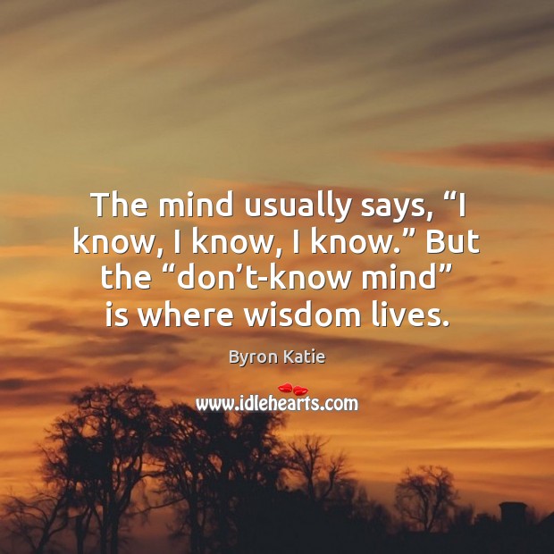 The mind usually says, “I know, I know, I know.” But the “ Byron Katie Picture Quote