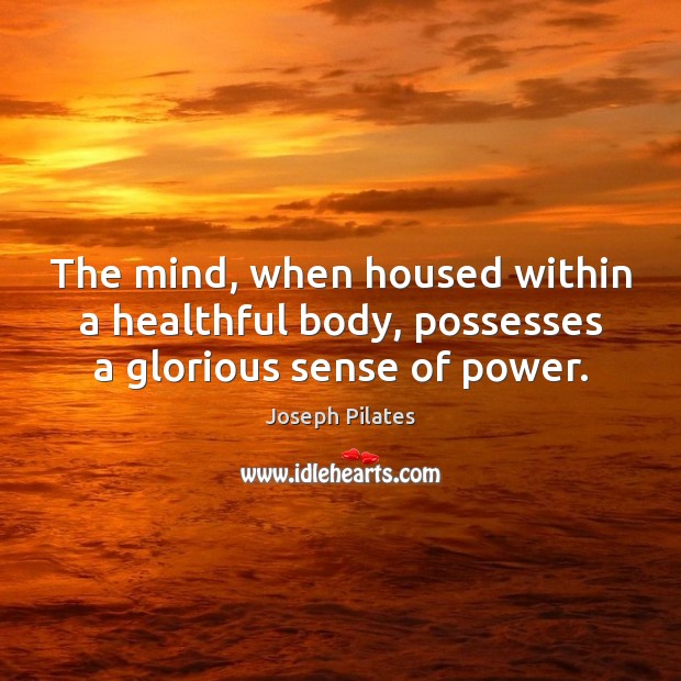 The mind, when housed within a healthful body, possesses a glorious sense of power. Joseph Pilates Picture Quote