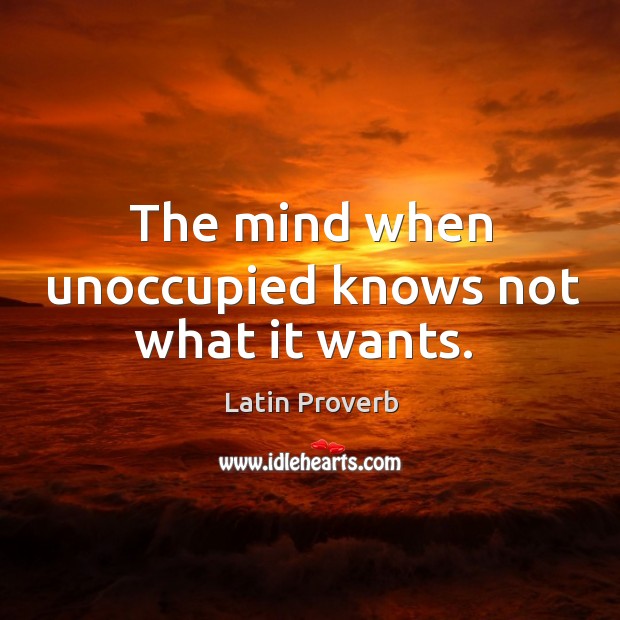 The mind when unoccupied knows not what it wants. Image