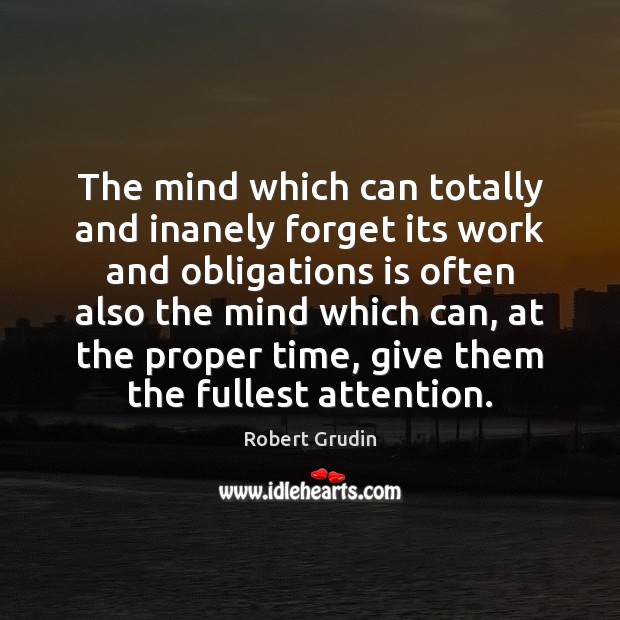 The mind which can totally and inanely forget its work and obligations Robert Grudin Picture Quote