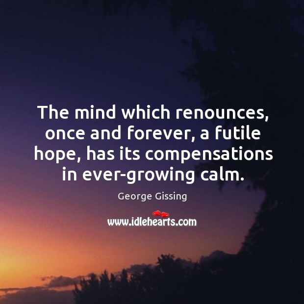 The mind which renounces, once and forever, a futile hope, has its compensations in ever-growing calm. George Gissing Picture Quote