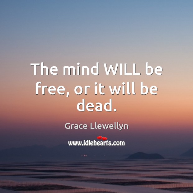 The mind WILL be free, or it will be dead. Grace Llewellyn Picture Quote