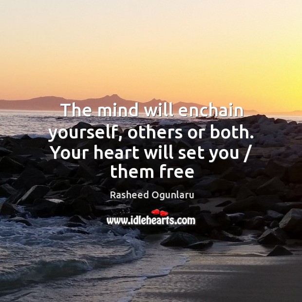 The mind will enchain yourself, others or both. Your heart will set you / them free Image