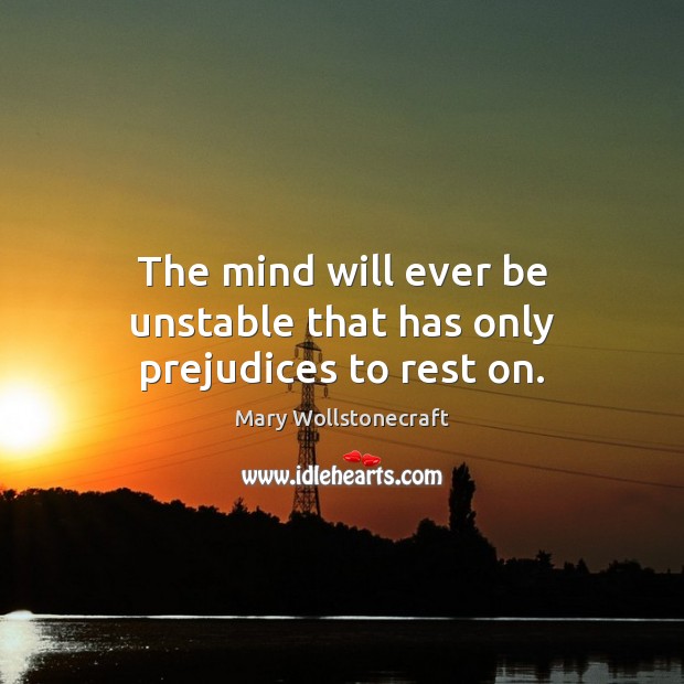 The mind will ever be unstable that has only prejudices to rest on. Mary Wollstonecraft Picture Quote
