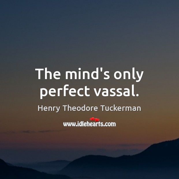 The mind’s only perfect vassal. Henry Theodore Tuckerman Picture Quote