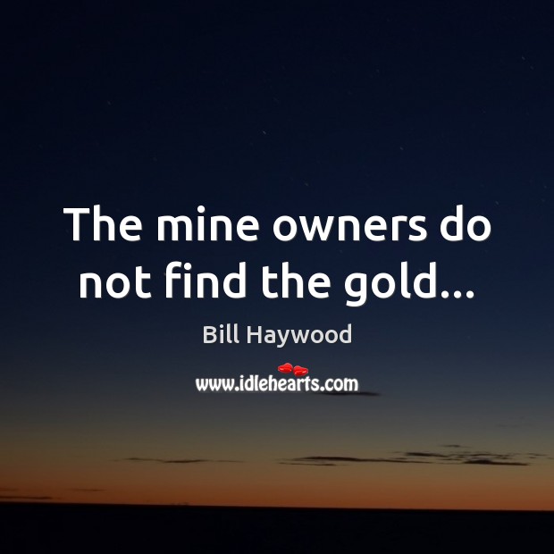 The mine owners do not find the gold… Bill Haywood Picture Quote