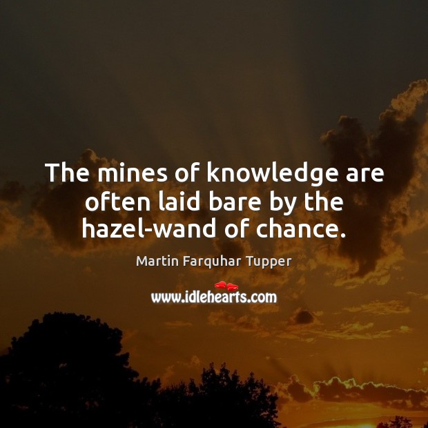 The mines of knowledge are often laid bare by the hazel-wand of chance. Martin Farquhar Tupper Picture Quote