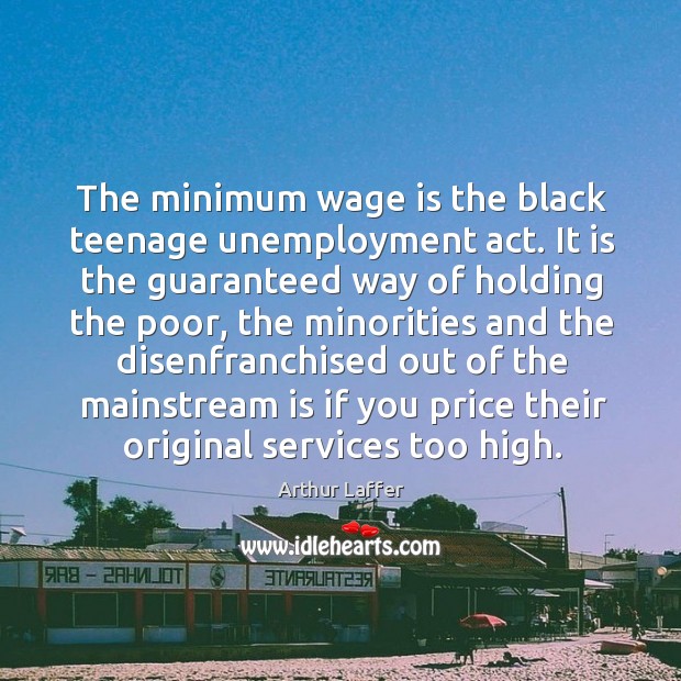 The minimum wage is the black teenage unemployment act. It is the guaranteed way Image