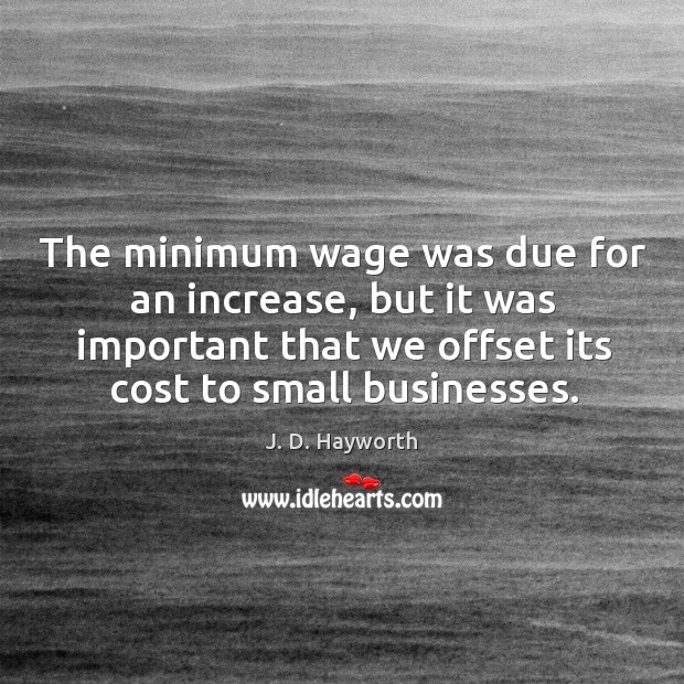 The minimum wage was due for an increase, but it was important that we offset its cost to small businesses. J. D. Hayworth Picture Quote