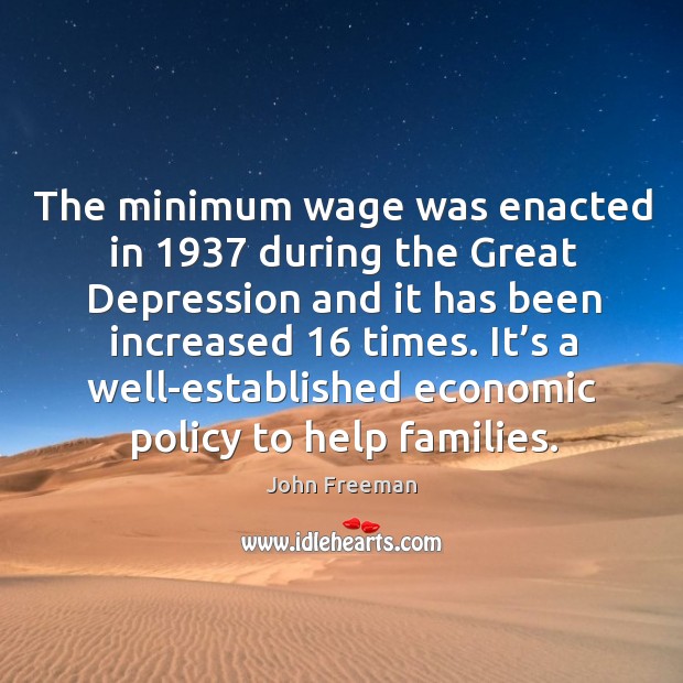 The minimum wage was enacted in 1937 during the great depression and it has been increased 16 times. John Freeman Picture Quote