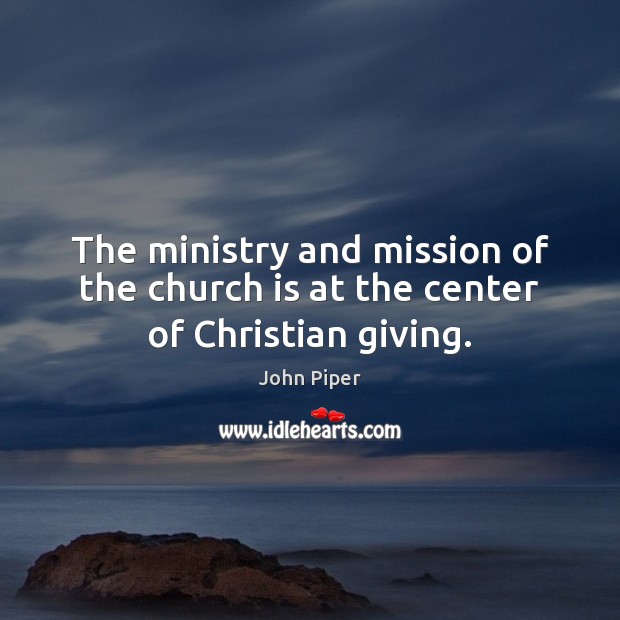 The ministry and mission of the church is at the center of Christian giving. John Piper Picture Quote