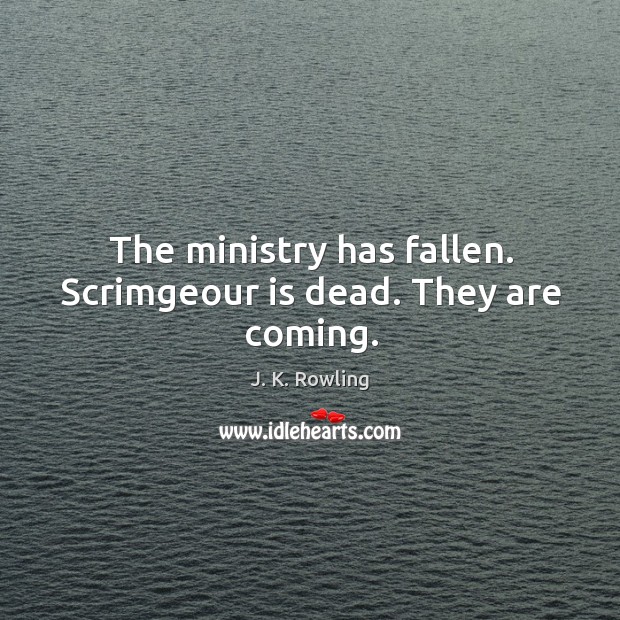The ministry has fallen. Scrimgeour is dead. They are coming. J. K. Rowling Picture Quote