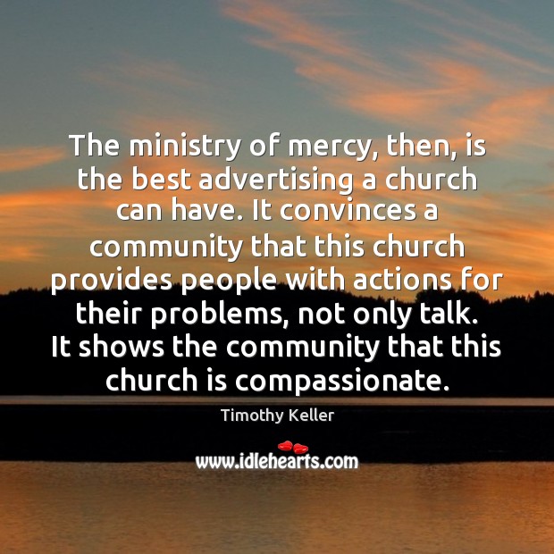The ministry of mercy, then, is the best advertising a church can Timothy Keller Picture Quote