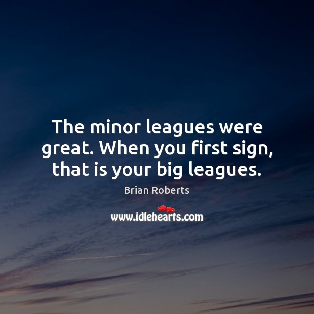 The minor leagues were great. When you first sign, that is your big leagues. Brian Roberts Picture Quote