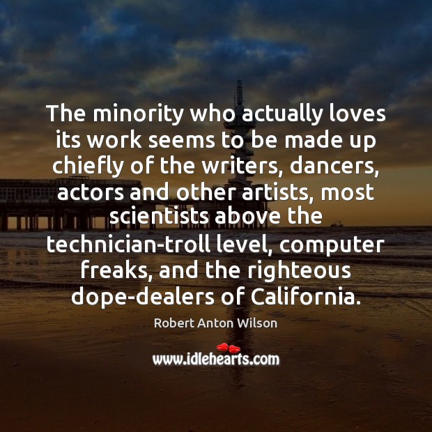 The minority who actually loves its work seems to be made up Robert Anton Wilson Picture Quote