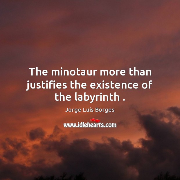 The minotaur more than justifies the existence of the labyrinth . Jorge Luis Borges Picture Quote