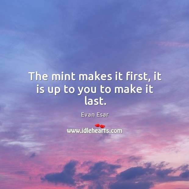 The mint makes it first, it is up to you to make it last. Evan Esar Picture Quote