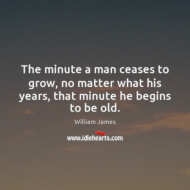 The minute a man ceases to grow, no matter what his years, William James Picture Quote