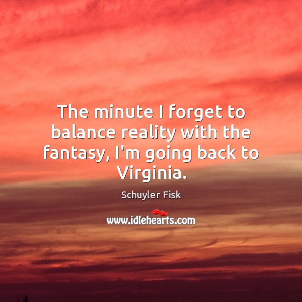 The minute I forget to balance reality with the fantasy, I’m going back to Virginia. Schuyler Fisk Picture Quote