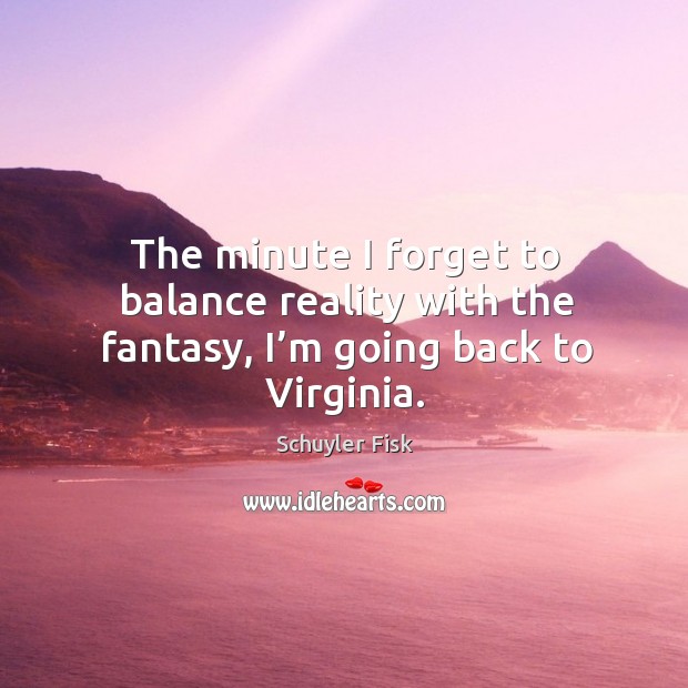 The minute I forget to balance reality with the fantasy, I’m going back to virginia. Schuyler Fisk Picture Quote