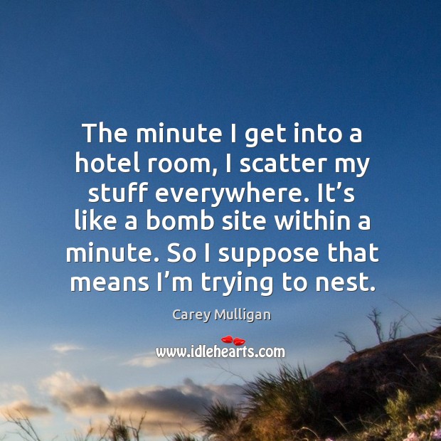 The minute I get into a hotel room, I scatter my stuff everywhere. It’s like a bomb site within a minute. Carey Mulligan Picture Quote