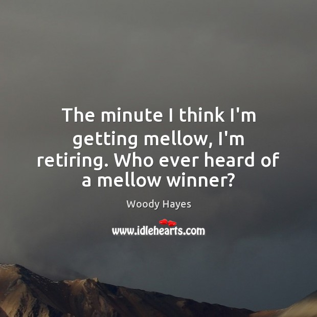 The minute I think I’m getting mellow, I’m retiring. Who ever heard of a mellow winner? Image