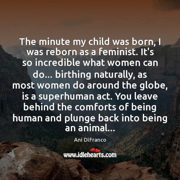 The minute my child was born, I was reborn as a feminist. Ani DiFranco Picture Quote