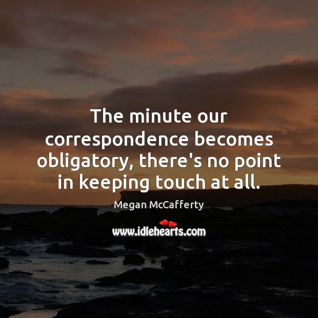 The minute our correspondence becomes obligatory, there’s no point in keeping touch Megan McCafferty Picture Quote