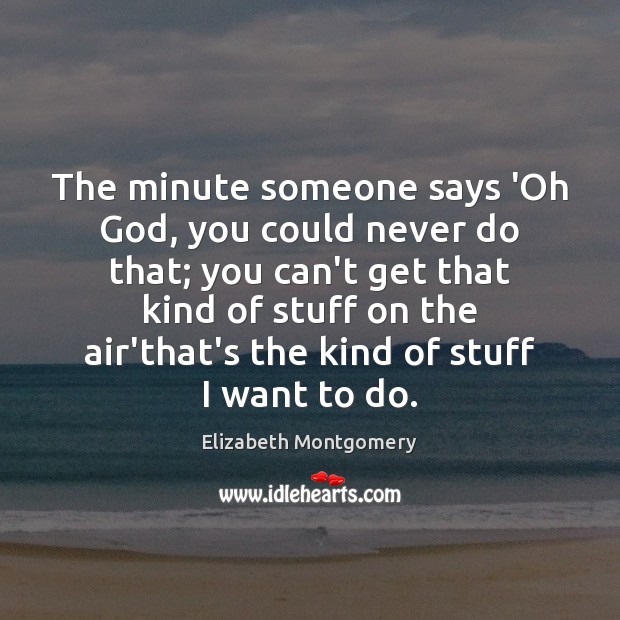 The minute someone says ‘Oh God, you could never do that; you Elizabeth Montgomery Picture Quote