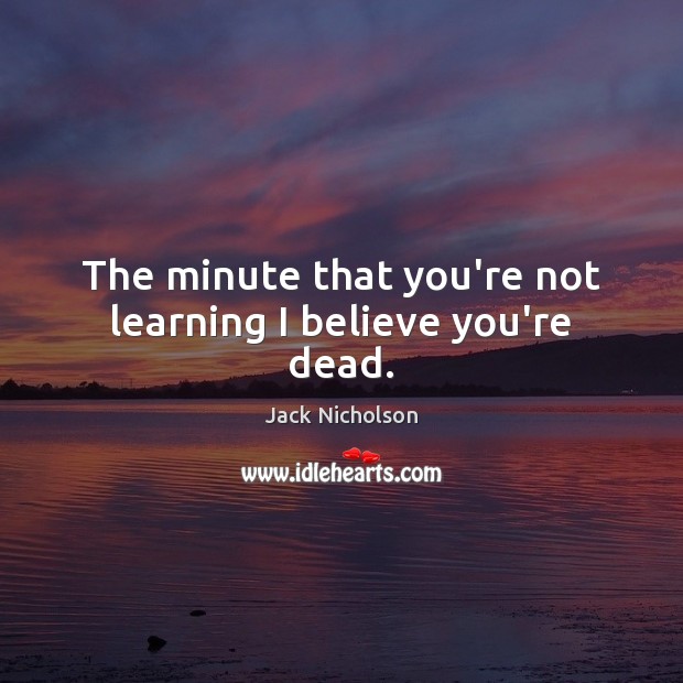 The minute that you’re not learning I believe you’re dead. Jack Nicholson Picture Quote